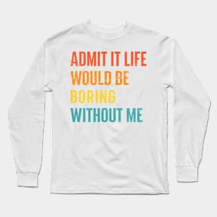 Admit It Life Would Be Boring Without Me Long Sleeve T-Shirt